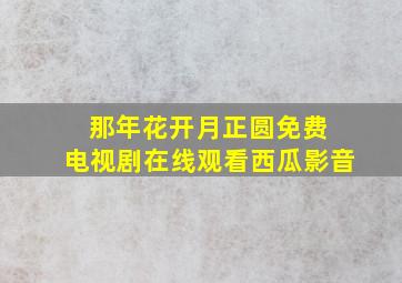 那年花开月正圆免费 电视剧在线观看西瓜影音