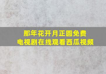 那年花开月正圆免费 电视剧在线观看西瓜视频