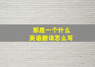 那是一个什么英语翻译怎么写