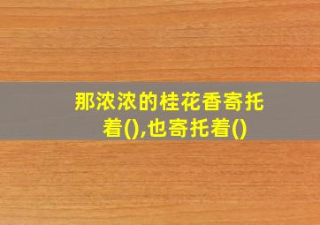 那浓浓的桂花香寄托着(),也寄托着()