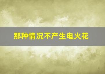 那种情况不产生电火花