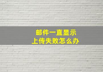 邮件一直显示上传失败怎么办