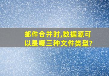 邮件合并时,数据源可以是哪三种文件类型?