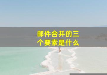 邮件合并的三个要素是什么