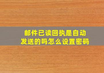 邮件已读回执是自动发送的吗怎么设置密码