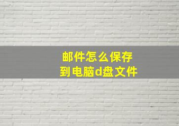 邮件怎么保存到电脑d盘文件