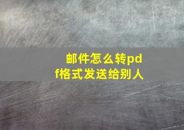 邮件怎么转pdf格式发送给别人