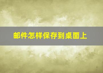 邮件怎样保存到桌面上