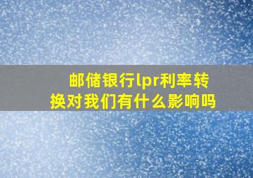 邮储银行lpr利率转换对我们有什么影响吗