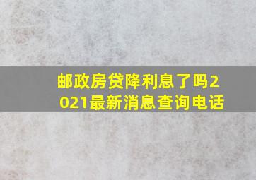 邮政房贷降利息了吗2021最新消息查询电话