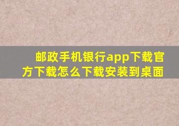 邮政手机银行app下载官方下载怎么下载安装到桌面