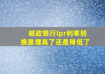 邮政银行lpr利率转换是增高了还是降低了