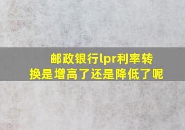 邮政银行lpr利率转换是增高了还是降低了呢