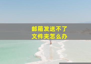 邮箱发送不了文件夹怎么办