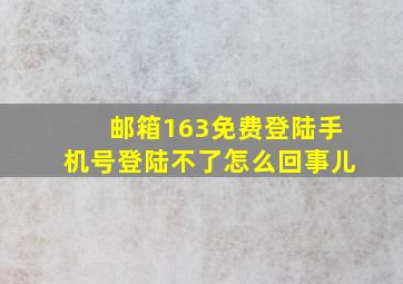 邮箱163免费登陆手机号登陆不了怎么回事儿