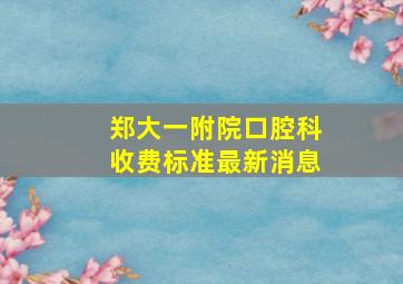 郑大一附院口腔科收费标准最新消息