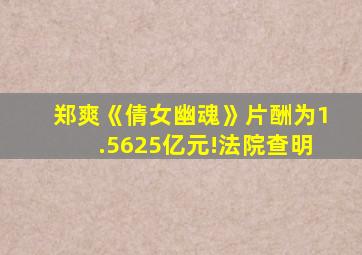 郑爽《倩女幽魂》片酬为1.5625亿元!法院查明