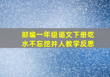 部编一年级语文下册吃水不忘挖井人教学反思