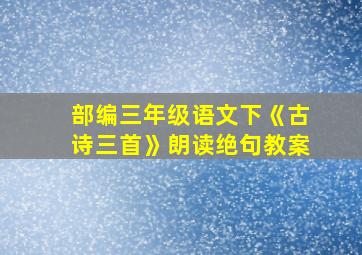 部编三年级语文下《古诗三首》朗读绝句教案