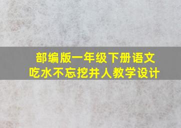 部编版一年级下册语文吃水不忘挖井人教学设计