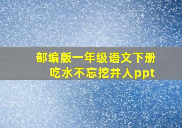 部编版一年级语文下册吃水不忘挖井人ppt