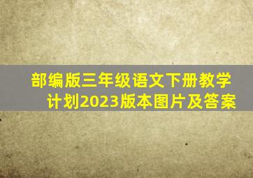 部编版三年级语文下册教学计划2023版本图片及答案