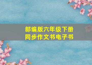 部编版六年级下册同步作文书电子书