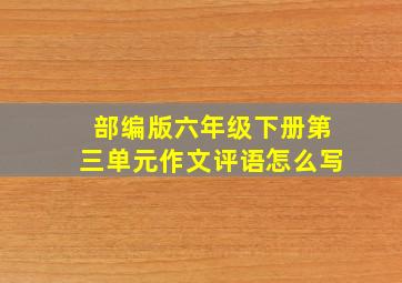 部编版六年级下册第三单元作文评语怎么写