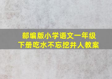 部编版小学语文一年级下册吃水不忘挖井人教案