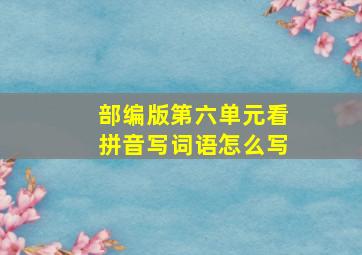 部编版第六单元看拼音写词语怎么写