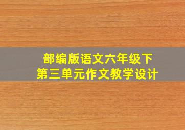 部编版语文六年级下第三单元作文教学设计