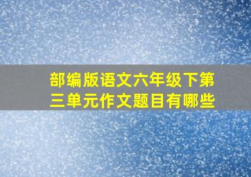 部编版语文六年级下第三单元作文题目有哪些