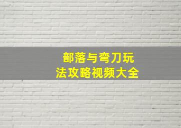 部落与弯刀玩法攻略视频大全