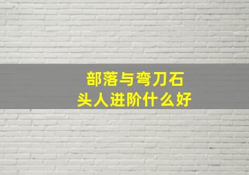 部落与弯刀石头人进阶什么好