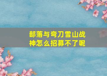 部落与弯刀雪山战神怎么招募不了呢