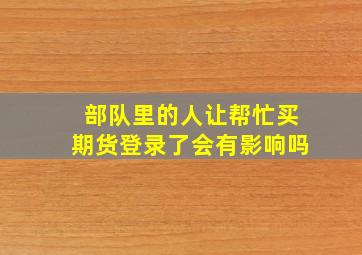 部队里的人让帮忙买期货登录了会有影响吗