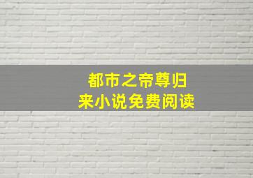 都市之帝尊归来小说免费阅读