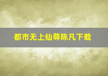 都市无上仙尊陈凡下载