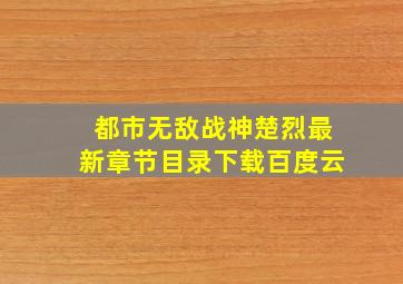 都市无敌战神楚烈最新章节目录下载百度云