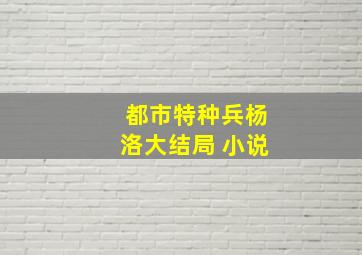 都市特种兵杨洛大结局 小说