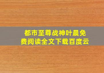 都市至尊战神叶晨免费阅读全文下载百度云