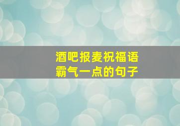 酒吧报麦祝福语霸气一点的句子