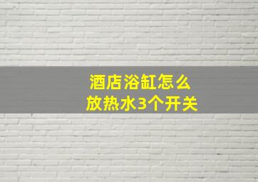 酒店浴缸怎么放热水3个开关