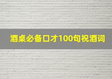 酒桌必备口才100句祝酒词