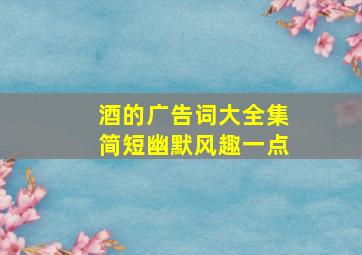 酒的广告词大全集简短幽默风趣一点