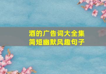 酒的广告词大全集简短幽默风趣句子