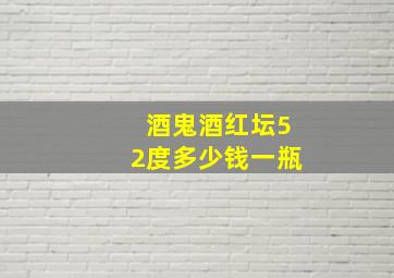 酒鬼酒红坛52度多少钱一瓶