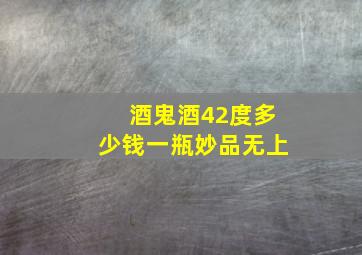 酒鬼酒42度多少钱一瓶妙品无上