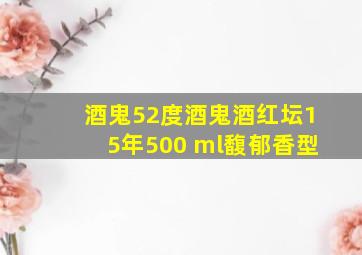 酒鬼52度酒鬼酒红坛15年500 ml馥郁香型