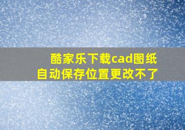 酷家乐下载cad图纸自动保存位置更改不了